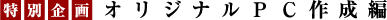 特別企画 オリジナルPC作成編